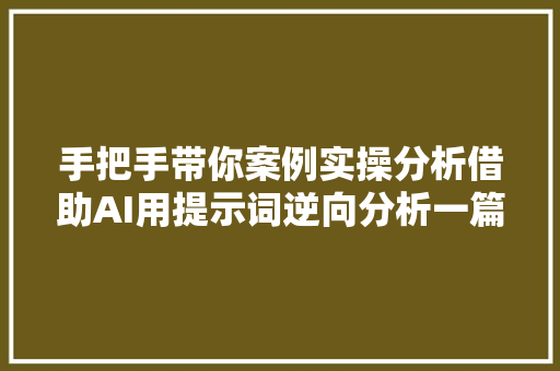 手把手带你案例实操分析借助AI用提示词逆向分析一篇优秀文章