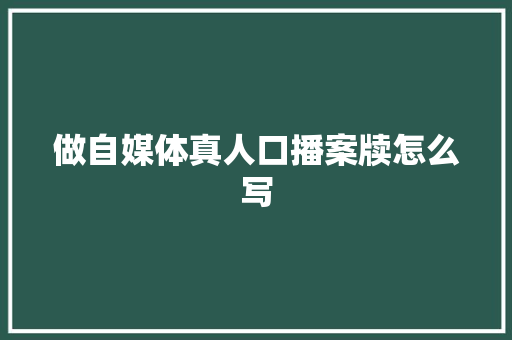 做自媒体真人口播案牍怎么写