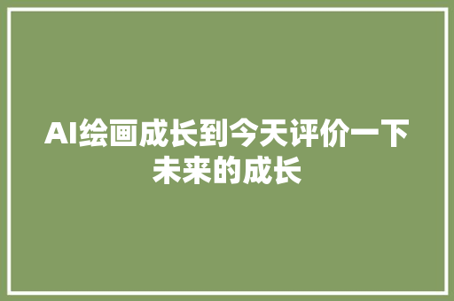 AI绘画成长到今天评价一下未来的成长