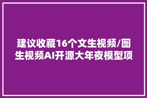 建议收藏16个文生视频/图生视频AI开源大年夜模型项目专题汇总