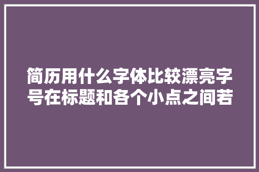 简历用什么字体比较漂亮字号在标题和各个小点之间若何搭配