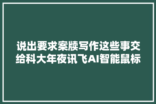 说出要求案牍写作这些事交给科大年夜讯飞AI智能鼠标AM50来做