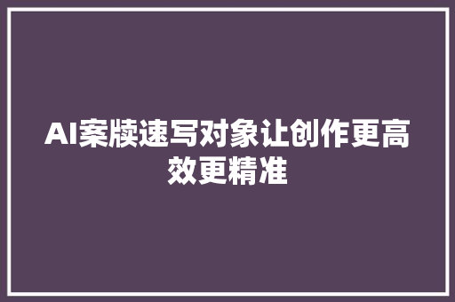 AI案牍速写对象让创作更高效更精准