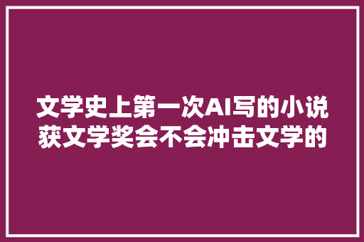 文学史上第一次AI写的小说获文学奖会不会冲击文学的未来