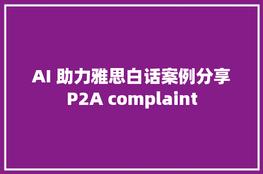 AI 助力雅思白话案例分享P2A complaint