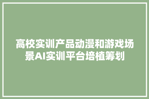 高校实训产品动漫和游戏场景AI实训平台培植筹划