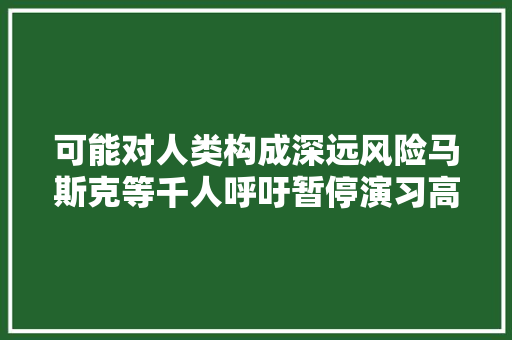 可能对人类构成深远风险马斯克等千人呼吁暂停演习高级AI