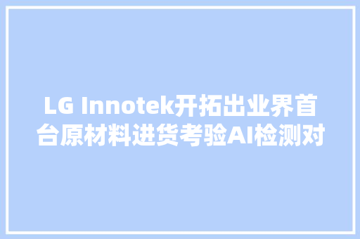 LG Innotek开拓出业界首台原材料进货考验AI检测对象可在1分钟内找到缺陷