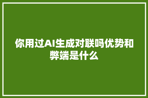 你用过AI生成对联吗优势和弊端是什么