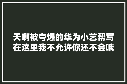 天啊被夸爆的华为小艺帮写在这里我不允许你还不会哦