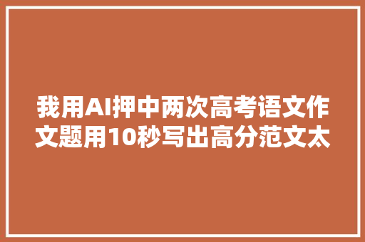 我用AI押中两次高考语文作文题用10秒写出高分范文太牛了