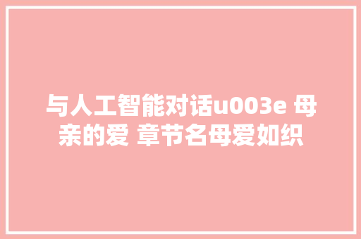 与人工智能对话u003e 母亲的爱 章节名母爱如织