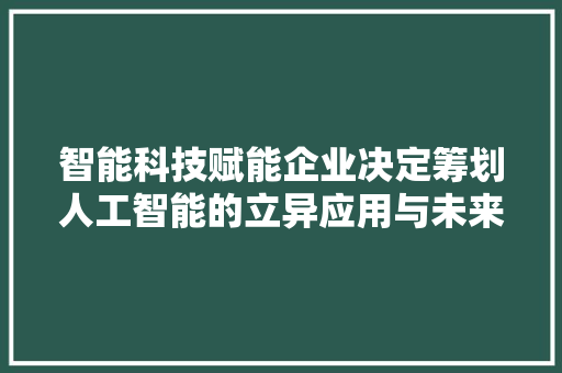 智能科技赋能企业决定筹划人工智能的立异应用与未来瞻望