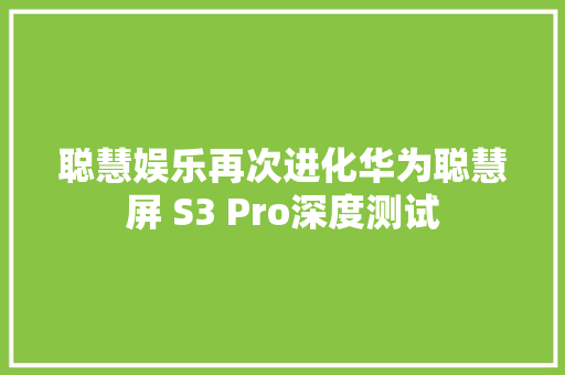 聪慧娱乐再次进化华为聪慧屏 S3 Pro深度测试