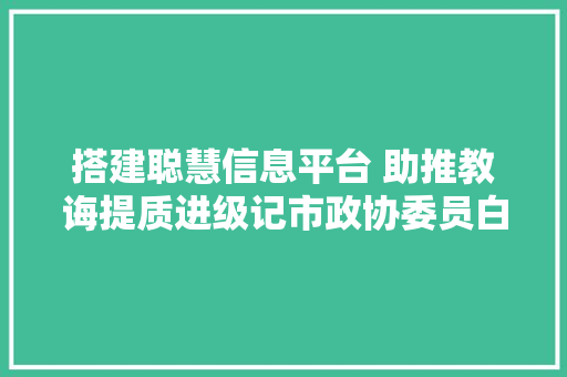 搭建聪慧信息平台 助推教诲提质进级记市政协委员白城医学高等专科黉舍信息化中央主任赫玲河