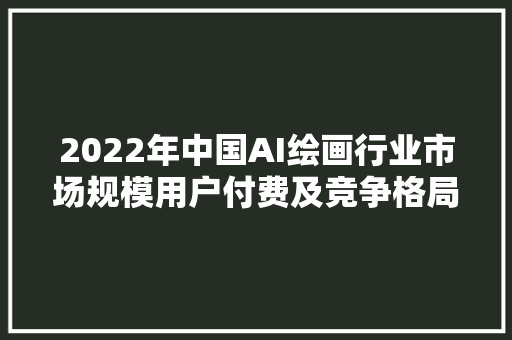 2022年中国AI绘画行业市场规模用户付费及竞争格局分析图