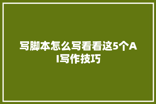 写脚本怎么写看看这5个AI写作技巧