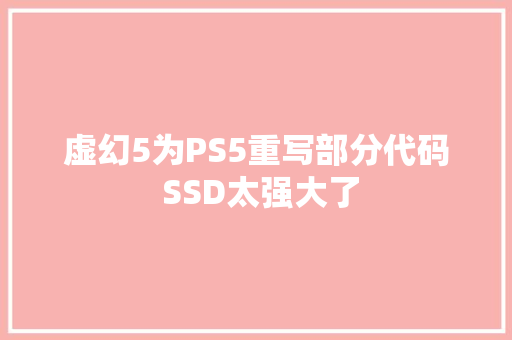 虚幻5为PS5重写部分代码 SSD太强大了