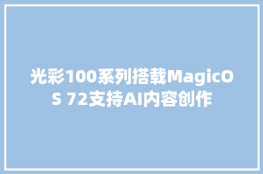 光彩100系列搭载MagicOS 72支持AI内容创作