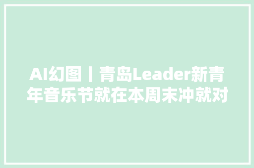 AI幻图丨青岛Leader新青年音乐节就在本周末冲就对了