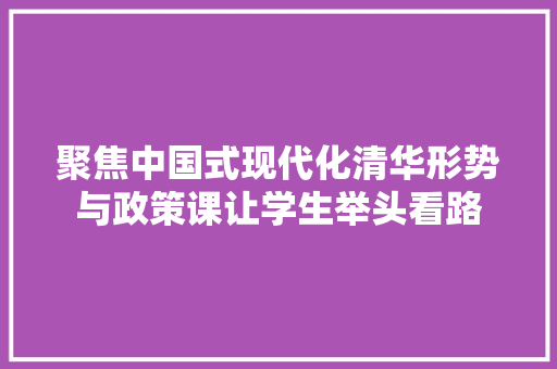 聚焦中国式现代化清华形势与政策课让学生举头看路