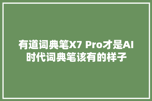 有道词典笔X7 Pro才是AI时代词典笔该有的样子