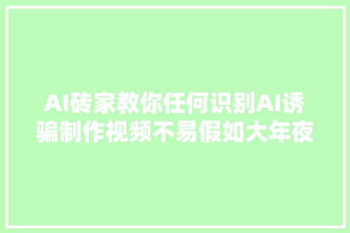 AI砖家教你任何识别AI诱骗制作视频不易假如大年夜家以为做得好