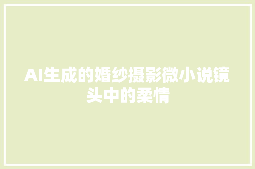 AI生成的婚纱摄影微小说镜头中的柔情