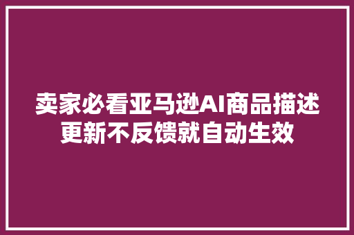 卖家必看亚马逊AI商品描述更新不反馈就自动生效