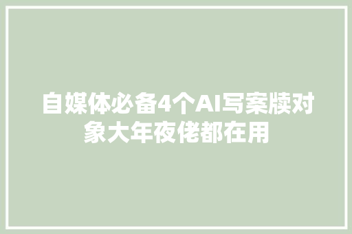 自媒体必备4个AI写案牍对象大年夜佬都在用