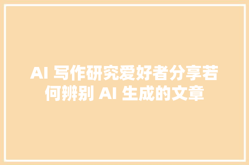 AI 写作研究爱好者分享若何辨别 AI 生成的文章