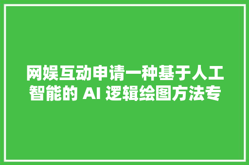 网娱互动申请一种基于人工智能的 AI 逻辑绘图方法专利提升了 AI 绘图结果的准确性