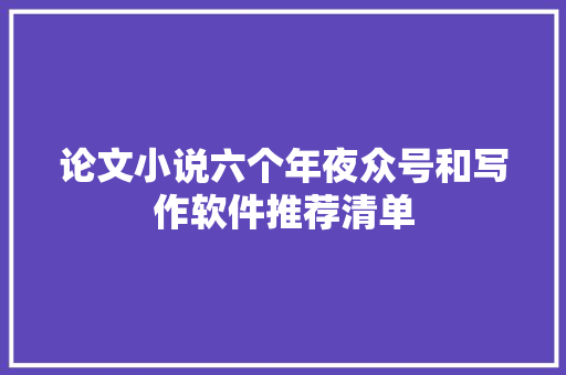 论文小说六个年夜众号和写作软件推荐清单