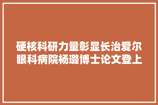 硬核科研力量彰显长治爱尔眼科病院杨璐博士论文登上SCI国际眼科威信期刊