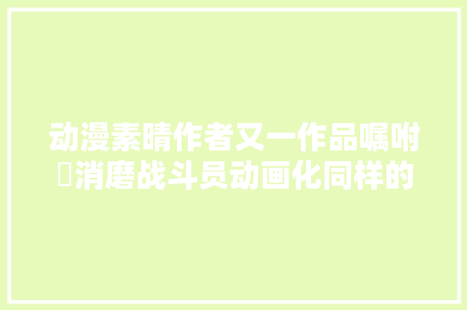 动漫素晴作者又一作品嘱咐消磨战斗员动画化同样的鬼畜搞笑