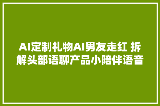 AI定制礼物AI男友走红 拆解头部语聊产品小陪伴语音