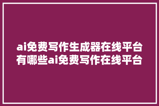 ai免费写作生成器在线平台有哪些ai免费写作在线平台有哪些