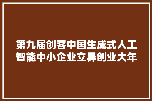 第九届创客中国生成式人工智能中小企业立异创业大年夜赛落幕