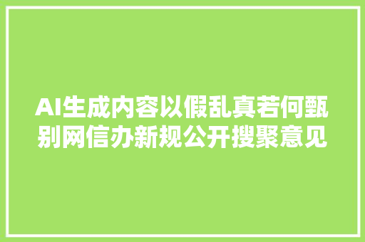 AI生成内容以假乱真若何甄别网信办新规公开搜聚意见专家戒备AI造假风险