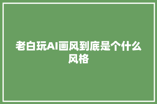 老白玩AI画风到底是个什么风格