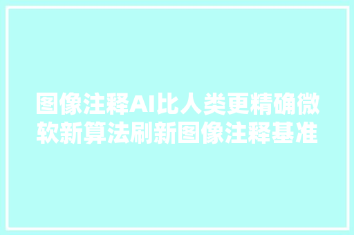 图像注释AI比人类更精确微软新算法刷新图像注释基准测试记录