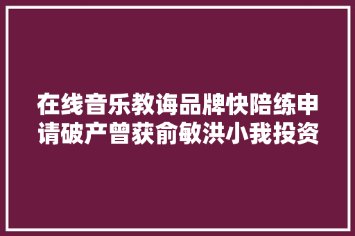 在线音乐教诲品牌快陪练申请破产曾获俞敏洪小我投资