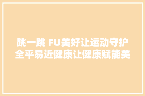 跳一跳 FU美好让运动守护全平易近健康让健康赋能美好生活