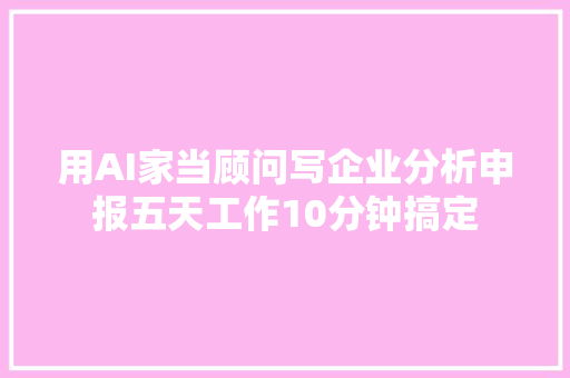 用AI家当顾问写企业分析申报五天工作10分钟搞定