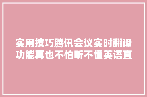 实用技巧腾讯会议实时翻译功能再也不怕听不懂英语直播