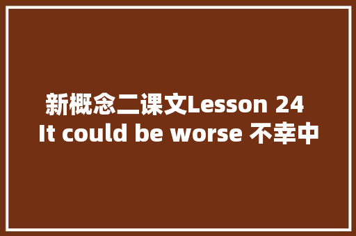 新概念二课文Lesson 24 It could be worse 不幸中之万幸