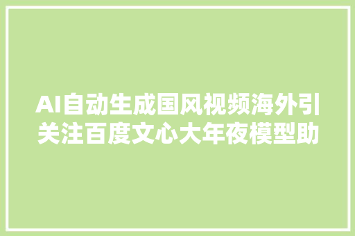 AI自动生成国风视频海外引关注百度文心大年夜模型助力AIGC智能创作