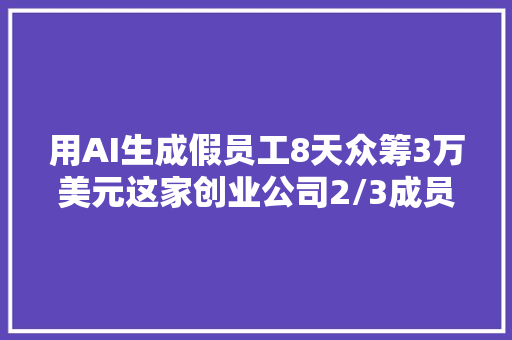 用AI生成假员工8天众筹3万美元这家创业公司2/3成员都是假的