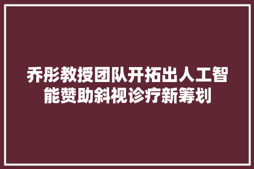 乔彤教授团队开拓出人工智能赞助斜视诊疗新筹划