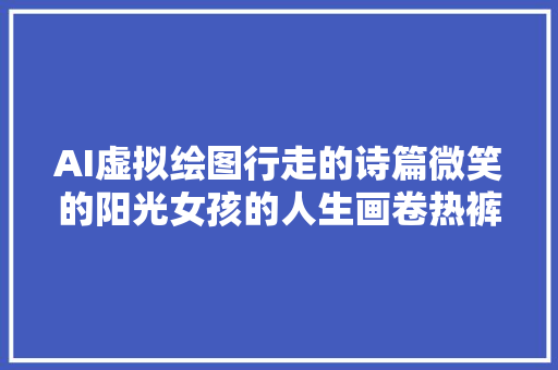 AI虚拟绘图行走的诗篇微笑的阳光女孩的人生画卷热裤